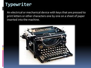 Typewriter
An electrical or mechanical device with keys that are pressed to
print letters or other characters one by one on a sheet of paper
inserted into the machine.
 