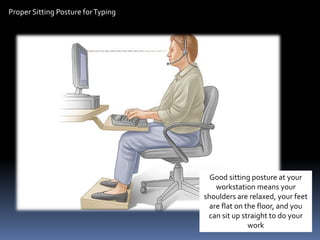 Proper Sitting Posture forTyping
Good sitting posture at your
workstation means your
shoulders are relaxed, your feet
are flat on the floor, and you
can sit up straight to do your
work
 