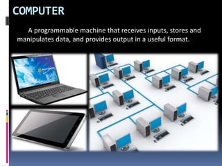 COMPUTER
A programmable machine that receives inputs, stores and
manipulates data, and provides output in a useful format.
 