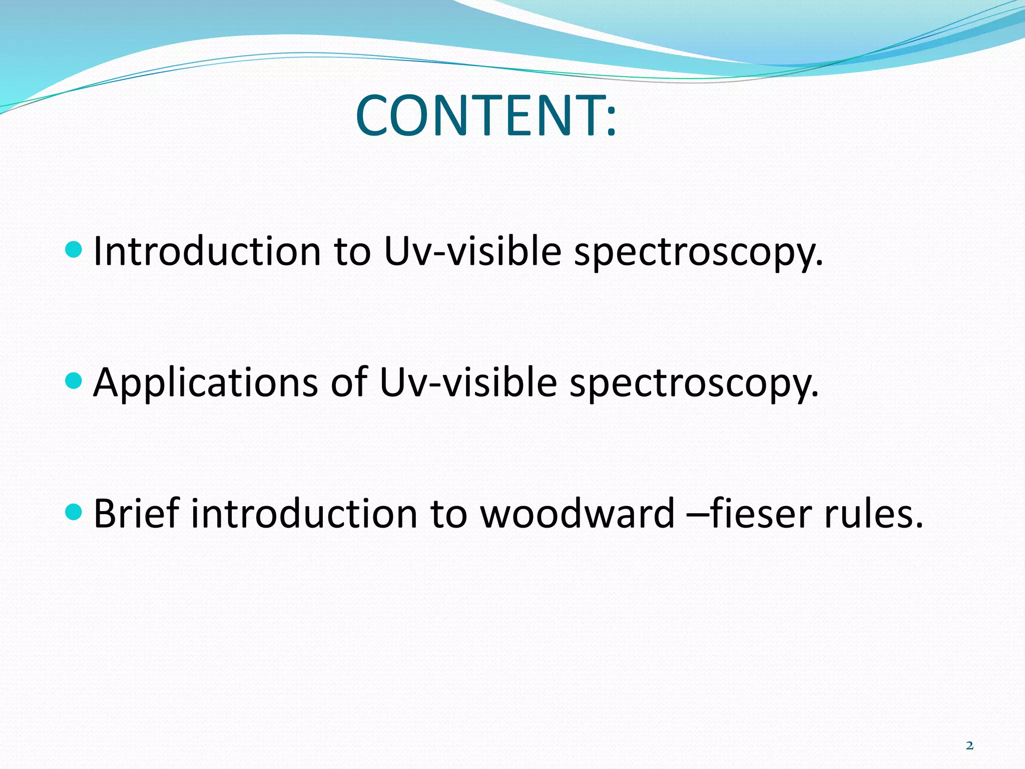 CONTENT:
 Introduction to Uv-visible spectroscopy.
 Applications of Uv-visible spectroscopy.
 Brief introduction to woodward –fieser rules.
2
 