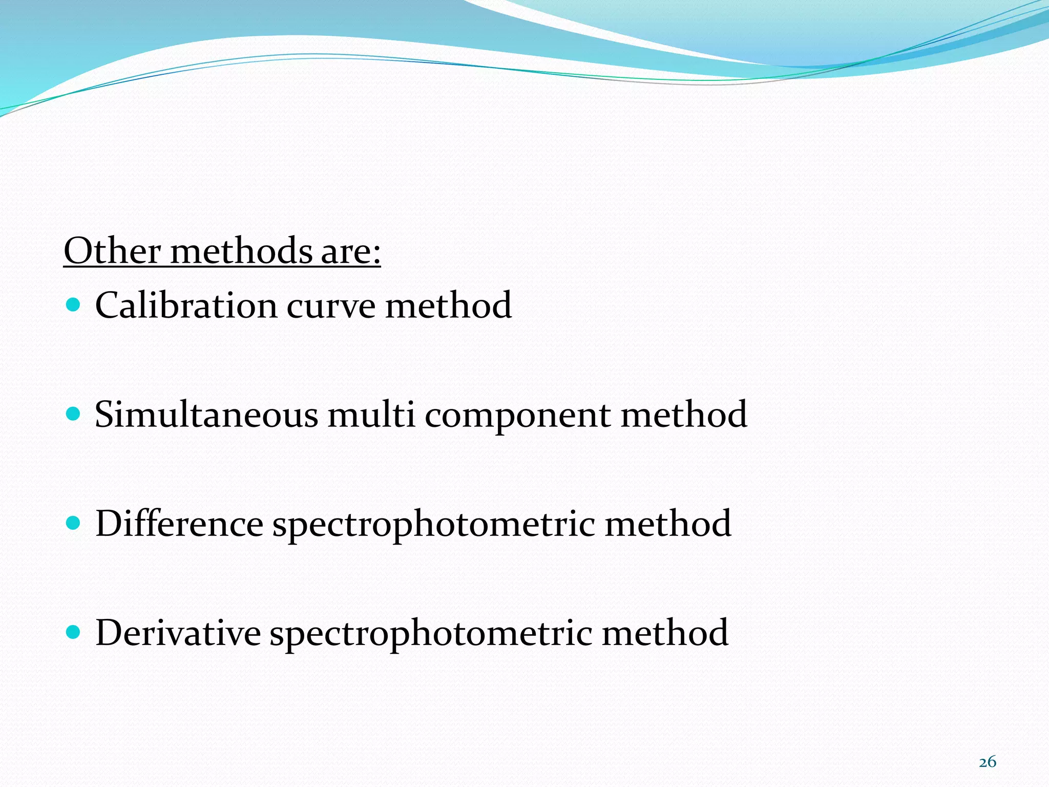 Other methods are:
 Calibration curve method
 Simultaneous multi component method
 Difference spectrophotometric method
 Derivative spectrophotometric method
26
 