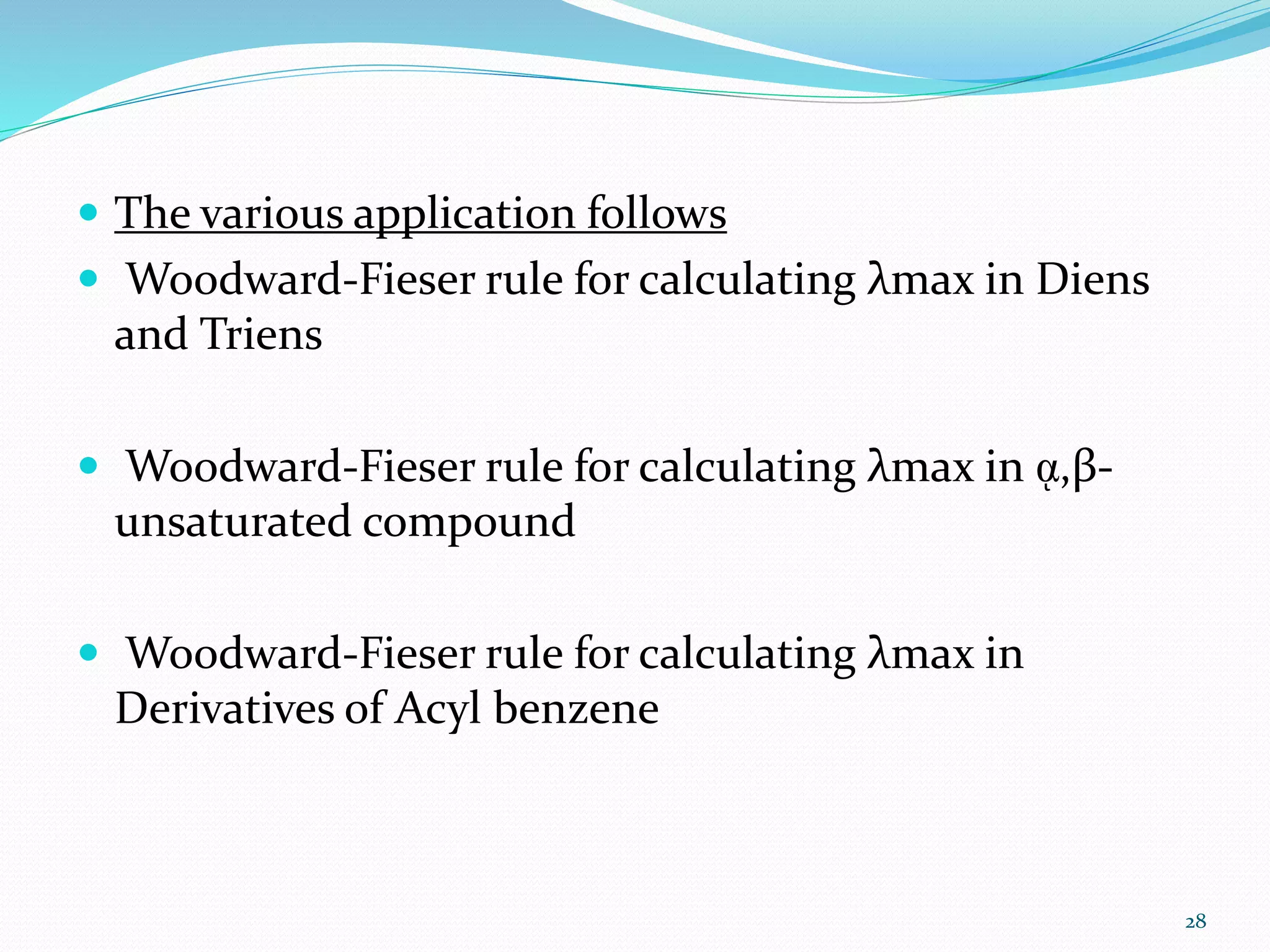  The various application follows
 Woodward-Fieser rule for calculating λmax in Diens
and Triens
 Woodward-Fieser rule for calculating λmax in ᾳ,β-
unsaturated compound
 Woodward-Fieser rule for calculating λmax in
Derivatives of Acyl benzene
28
 