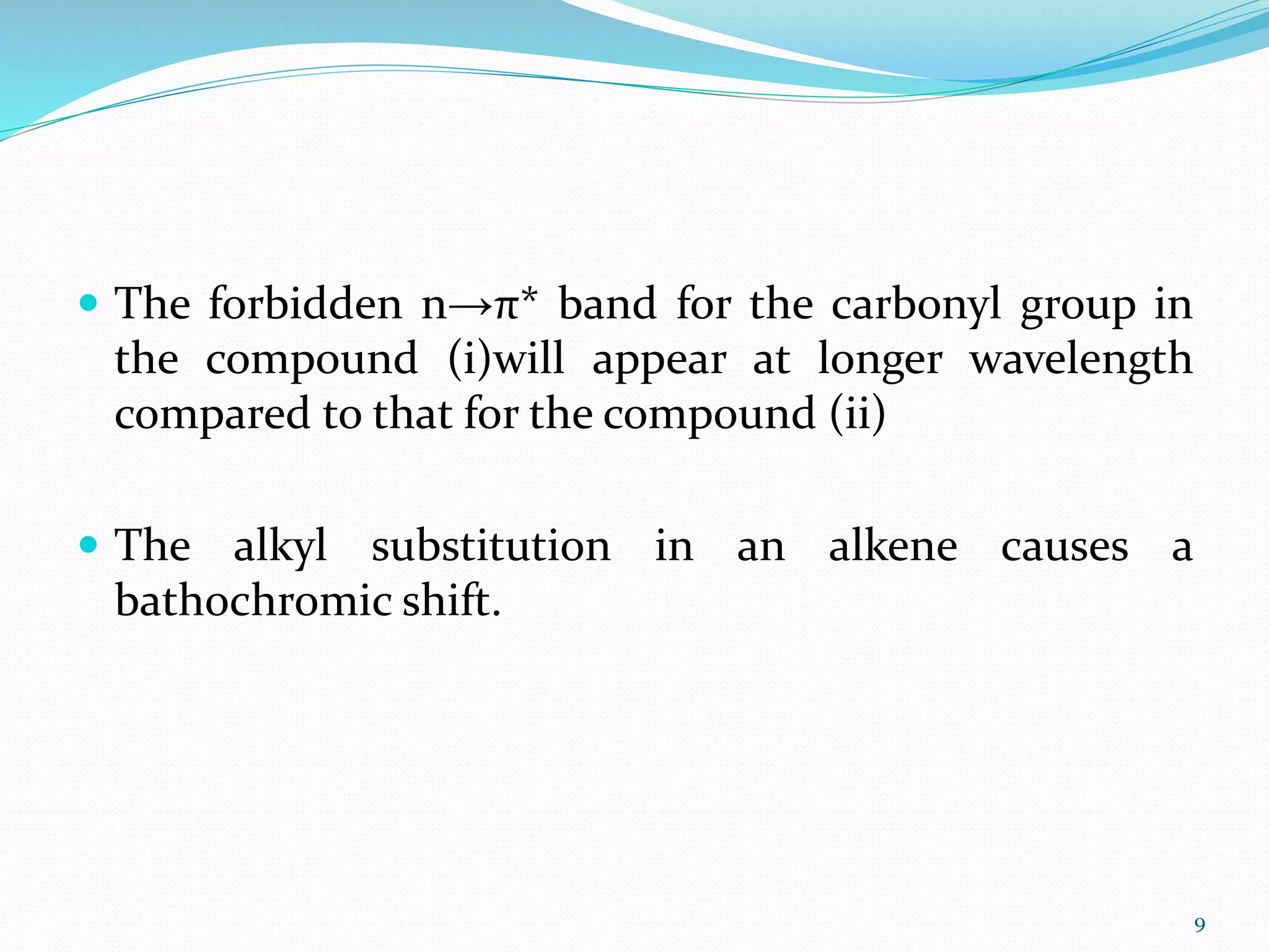  The forbidden n→π* band for the carbonyl group in
the compound (i)will appear at longer wavelength
compared to that for the compound (ii)
 The alkyl substitution in an alkene causes a
bathochromic shift.
9
 