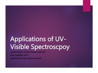 Applications of UV-
Visible Spectroscpoy
SUBMITTED BY: HAFIZA REHANA BATOOL
ROLL NUMBER: 29777
SUBMITTED TO: DR. FREEHA HAFEEZ
 