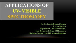 APPLICATIONS OF
UV- VISIBLE
SPECTROSCOPY
1
By: Dr. Umesh Kumar Sharma
& Anu Mathew
Department Of Pharmaceutics,
Mar Dioscorus College Of Pharmacy,
Alathara, Sreekaryam, Thiruvananthapuram
 