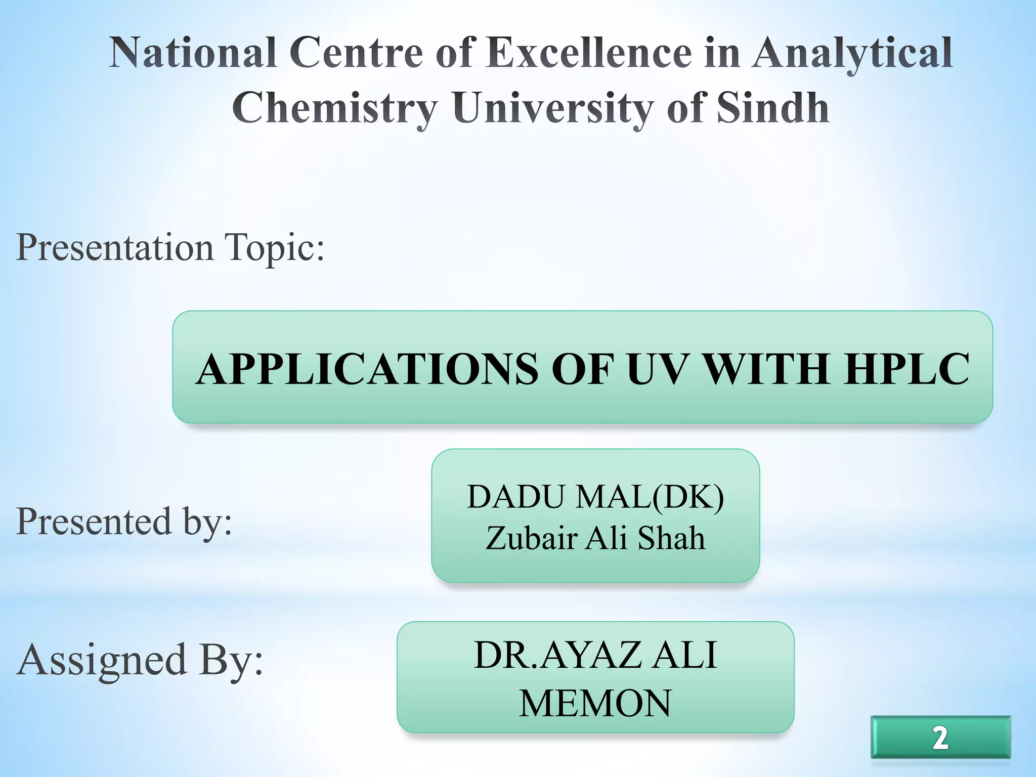 Presentation Topic:
Presented by:
Assigned By:
APPLICATIONS OF UV WITH HPLC
DR.AYAZ ALI
MEMON
DADU MAL(DK)
Zubair Ali Shah
 
