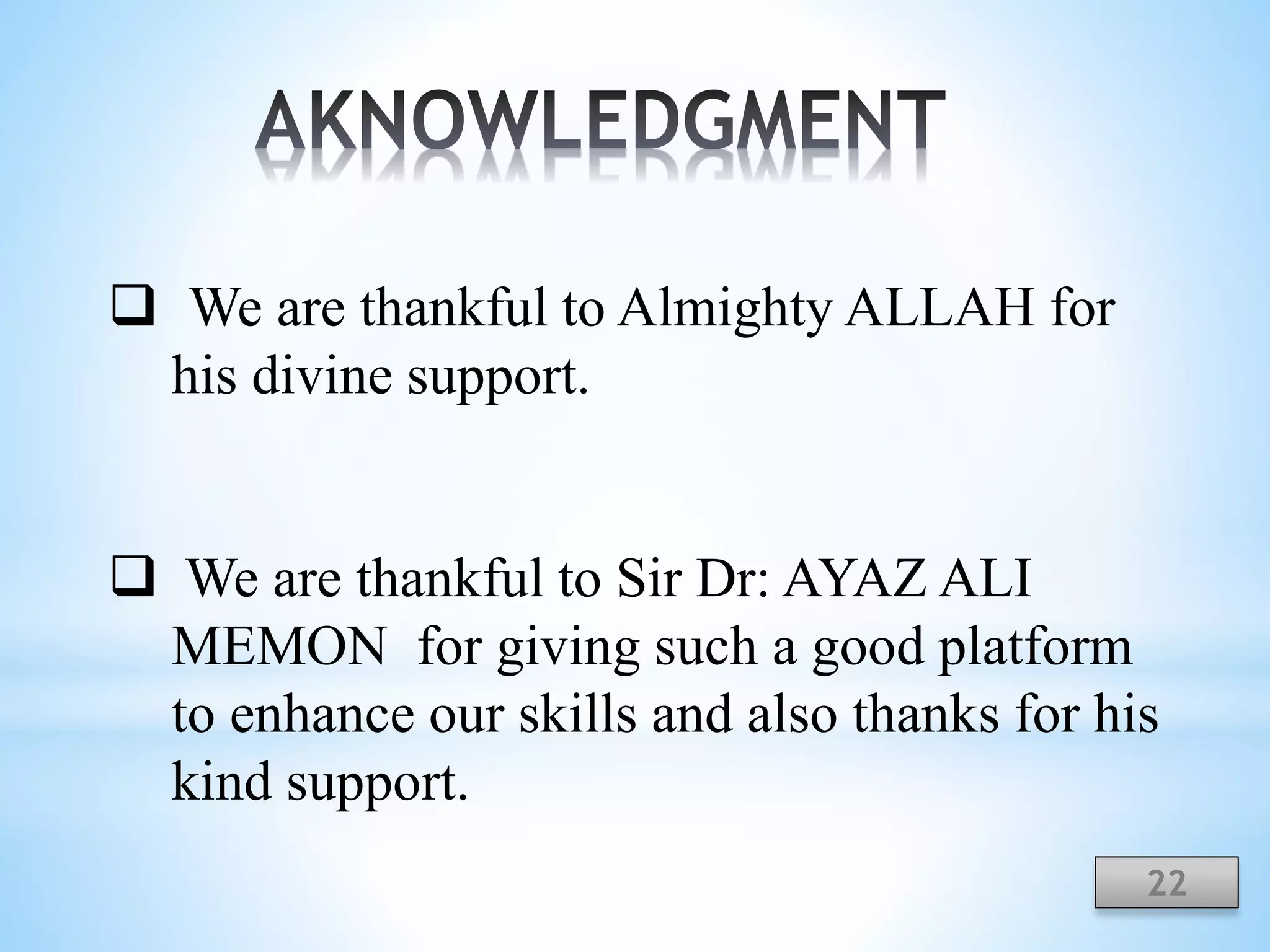  We are thankful to Almighty ALLAH for
his divine support.
 We are thankful to Sir Dr: AYAZ ALI
MEMON for giving such a good platform
to enhance our skills and also thanks for his
kind support.
22
 