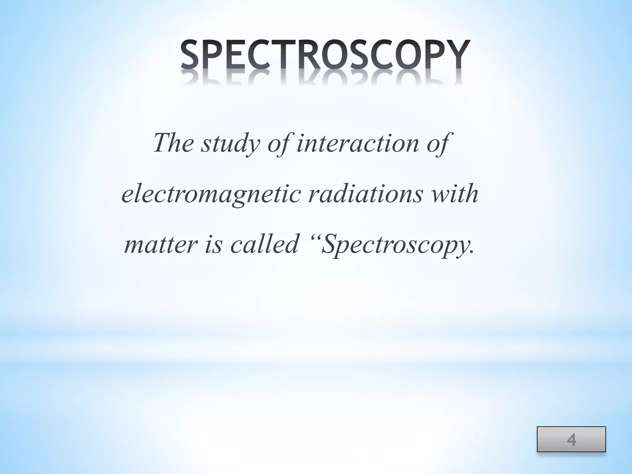 The study of interaction of
electromagnetic radiations with
matter is called “Spectroscopy.
4
 