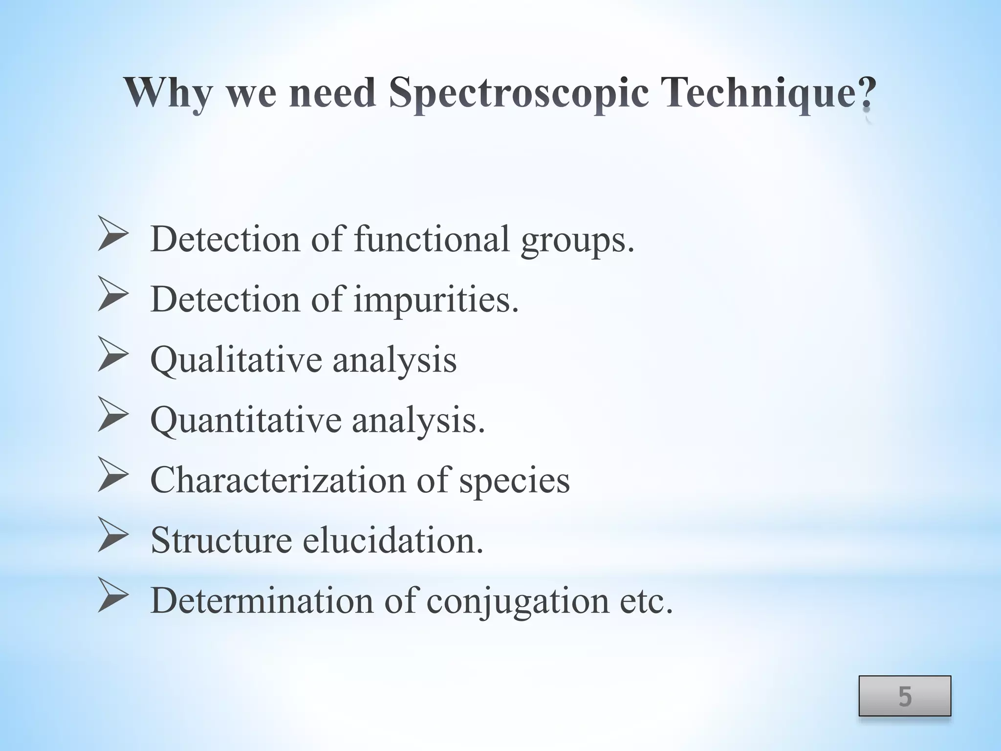  Detection of functional groups.
 Detection of impurities.
 Qualitative analysis
 Quantitative analysis.
 Characterization of species
 Structure elucidation.
 Determination of conjugation etc.
5
 