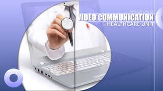 APPLICATIONS OF
VIDEO COMMUNICATION
IN HEALTHCARE UNIT
 