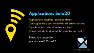 Applications Solu2D
Prestation proposée
par la société Carto2D
Applications mobiles collaboratives
Cartographiez sur tablettes et smartphones
Synchronisez vos données en ligne
Remontez de la donnée terrain facilement !
 