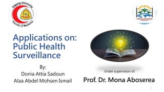 Applications on:
Public Health
Surveillance
By:
Donia Attia Sadoun
Alaa Abdel Mohsen Ismail
1
Under supervision of:
Prof. Dr. Mona Aboserea
 