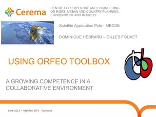 June 2015 – Hackfest OTB - Toulouse
CENTRE FOR EXPERTISE AND ENGINEERING
ON RISKS, URBAN AND COUNTRY PLANNING,
ENVIRONMENT AND MOBILITY
Satellite Application Pole - MEDDE
DOMINIQUE HEBRARD – GILLES FOUVET
A GROWING COMPETENCE IN A
COLLABORATIVE ENVIRONMENT
USING ORFEO TOOLBOX
 