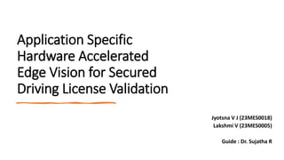 Application Specific
Hardware Accelerated
Edge Vision for Secured
Driving License Validation
Jyotsna V J (23MES0018)
Lakshmi V (23MES0005)
Guide : Dr. Sujatha R
 
