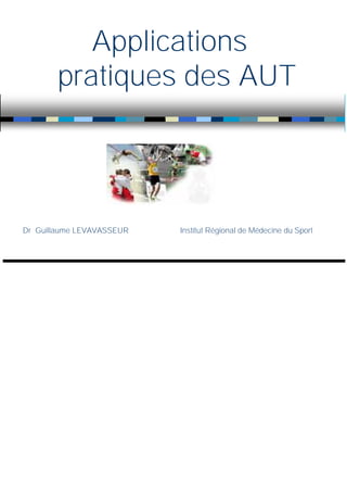 Applications
pratiques des AUT
Dr Guillaume LEVAVASSEUR Institut Régional de Médecine du Sport
 