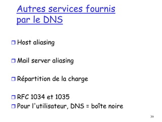 39
Autres services fournis
par le DNS
 Host aliasing
 Mail server aliasing
 Répartition de la charge
 RFC 1034 et 1035
 Pour l'utilisateur, DNS = boîte noire
 