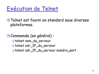 75
Exécution de Telnet
 Telnet est fourni en standard sous diverses
plateformes.
 Commande (en général) :
 telnet nom_du_serveur
 telnet adr_IP_du_serveur
 telnet adr_IP_du_serveur numéro_port
 