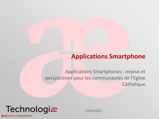 Applications Smartphone

                                  Applications Smartphones : enjeux et
                         perspectives pour les communautés de l'Eglise
                                                          Catholique



                                          23/01/2011
1
Application Smartphone
 