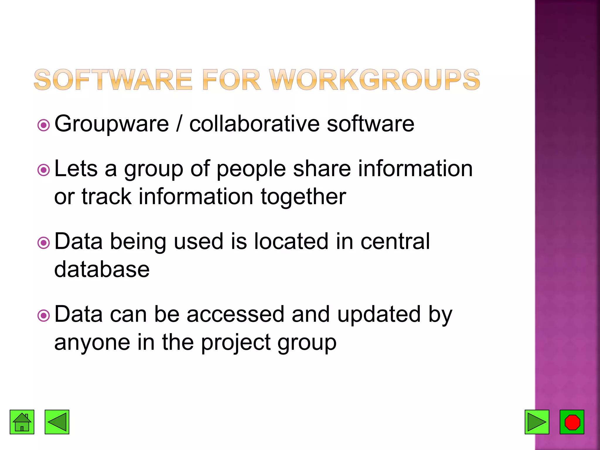  Groupware / collaborative software
 Lets a group of people share information
or track information together
 Data being used is located in central
database
 Data can be accessed and updated by
anyone in the project group
 