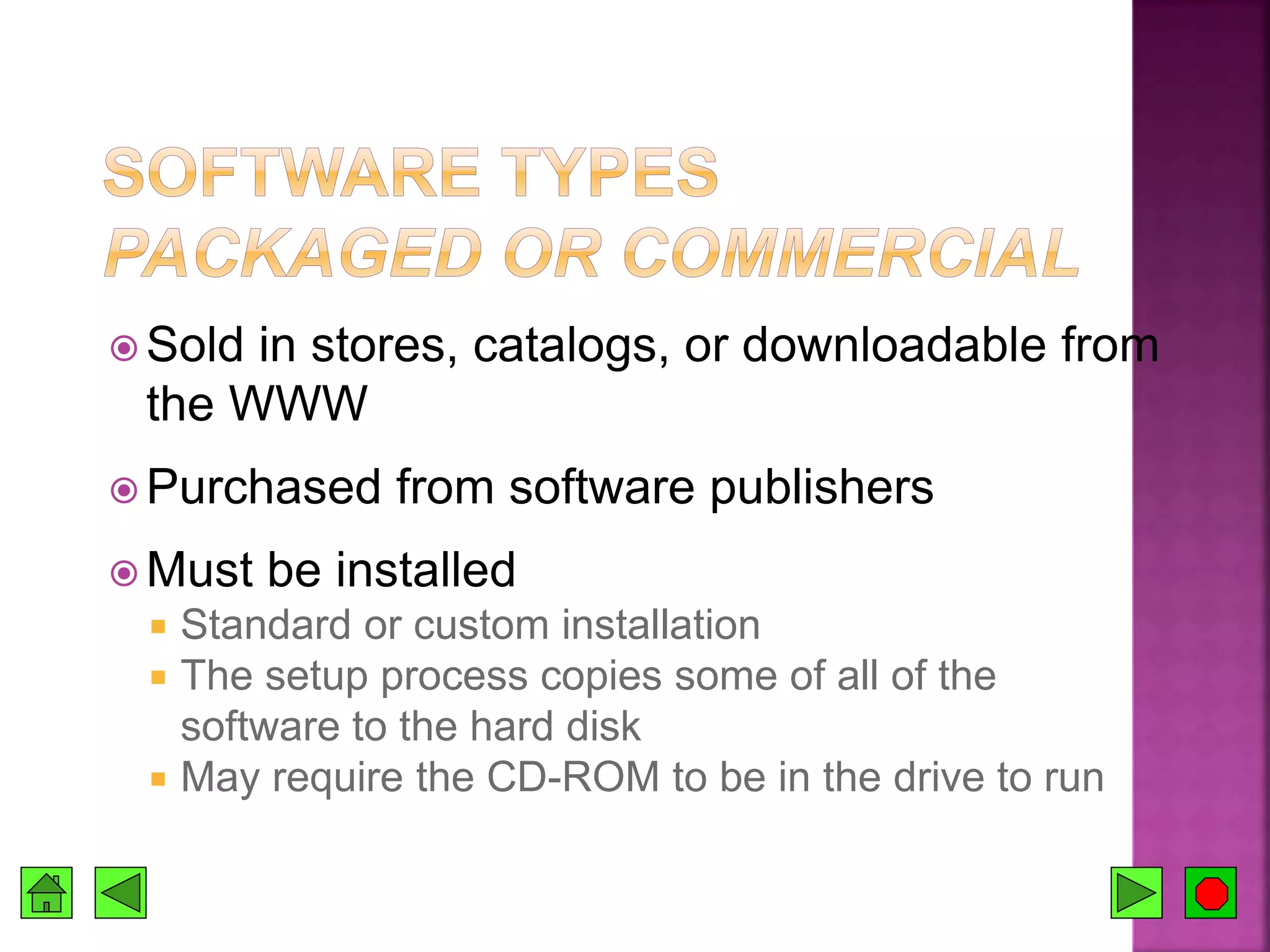  Sold in stores, catalogs, or downloadable from
the WWW
 Purchased from software publishers
 Must be installed
 Standard or custom installation
 The setup process copies some of all of the
software to the hard disk
 May require the CD-ROM to be in the drive to run
 