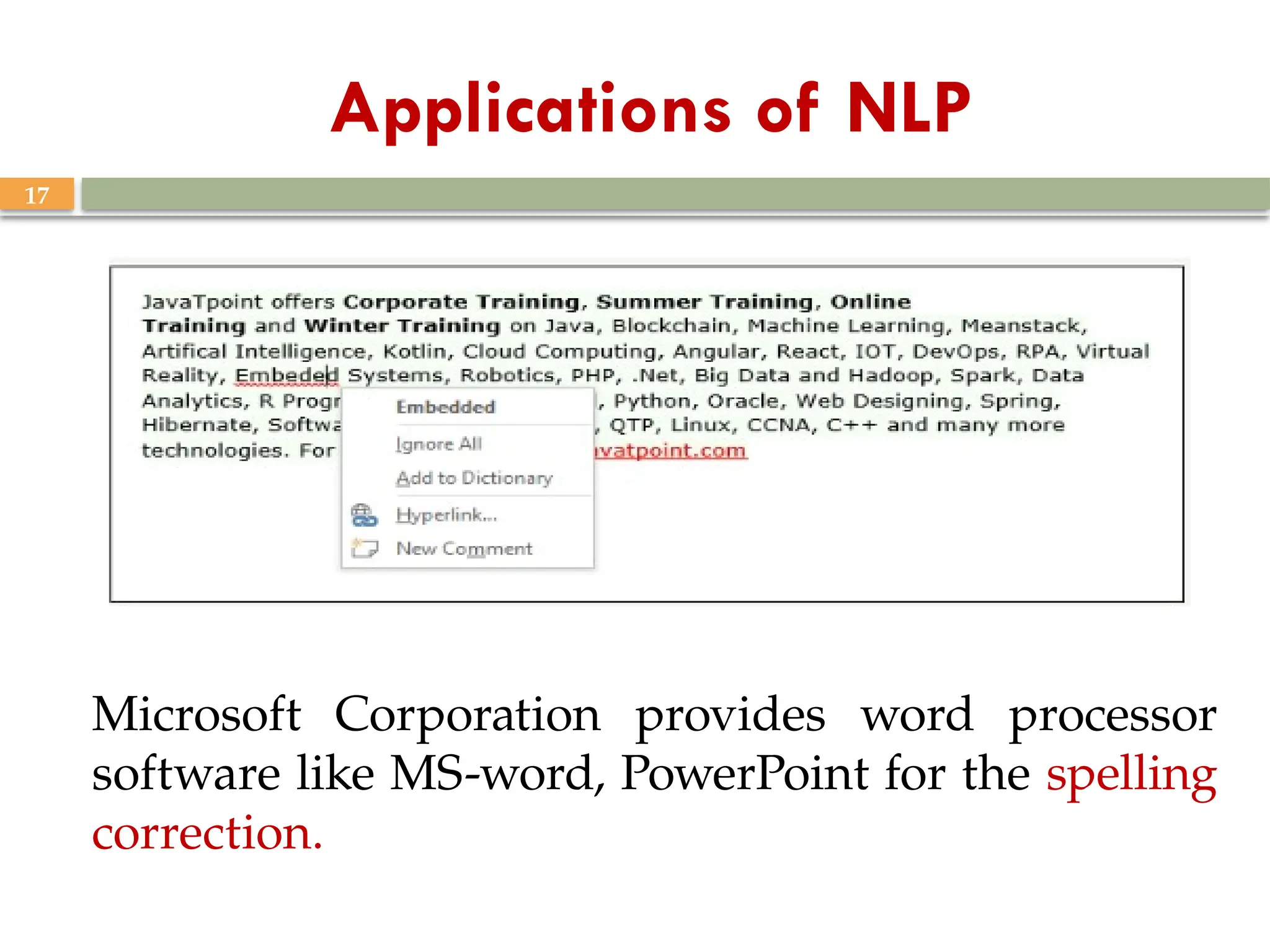 17
Applications of NLP
Microsoft Corporation provides word processor
software like MS-word, PowerPoint for the spelling
correction.
 