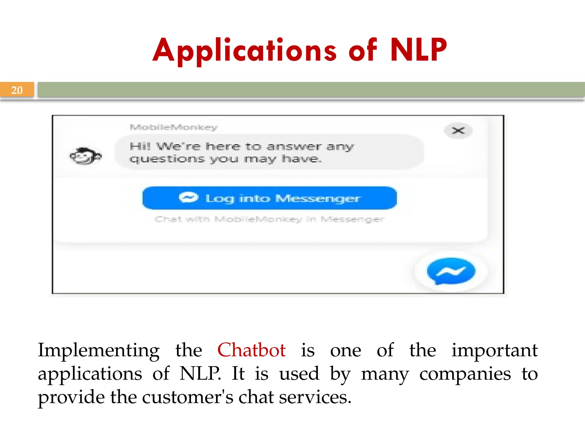 20
Applications of NLP
Implementing the Chatbot is one of the important
applications of NLP. It is used by many companies to
provide the customer's chat services.
 