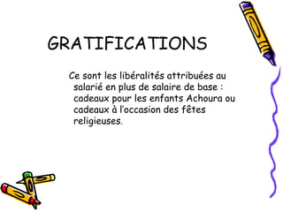 GRATIFICATIONS
Ce sont les libéralités attribuées au
salarié en plus de salaire de base :
cadeaux pour les enfants Achoura ou
cadeaux à l’occasion des fêtes
religieuses.
 