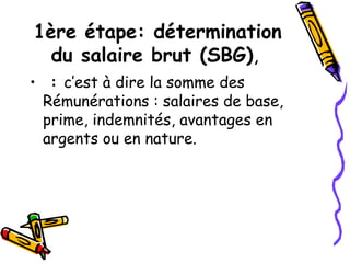 1ère étape: détermination
du salaire brut (SBG),
• : c’est à dire la somme des
Rémunérations : salaires de base,
prime, indemnités, avantages en
argents ou en nature.
 