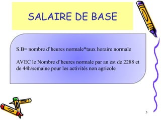 SALAIRE DE BASE
5
S.B= nombre d’heures normale*taux horaire normale
AVEC le Nombre d’heures normale par an est de 2288 et
de 44h/semaine pour les activités non agricole
 