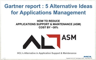 1 Copyright © 2014 HCL Technologies Limited | www.hcltech.com
Gartner report : 5 Alternative Ideas
for Applications Management
HOW TO REDUCE
APPLICATIONS SUPPORT & MAINTENANCE (ASM)
COST BY ~30%
HCL’s Alternative in Application Support & Maintenance
 