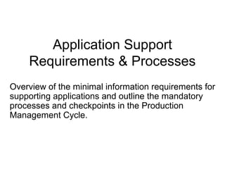 Application Support
Requirements & Processes
Overview of the minimal information requirements for
supporting applications and outline the mandatory
processes and checkpoints in the Production
Management Cycle.
 