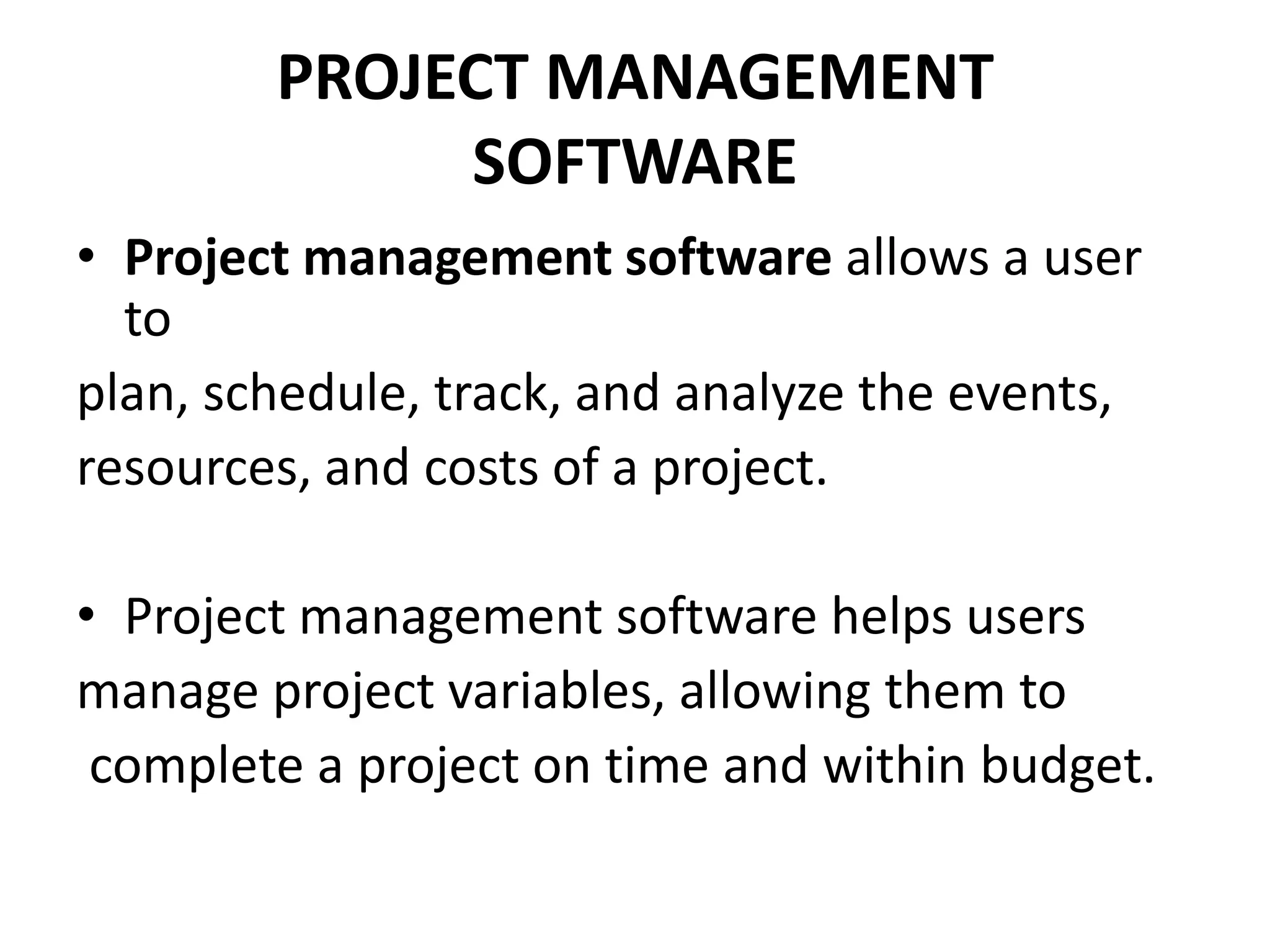 PROJECT MANAGEMENT
SOFTWARE
• Project management software allows a user
to
plan, schedule, track, and analyze the events,
resources, and costs of a project.
• Project management software helps users
manage project variables, allowing them to
complete a project on time and within budget.
 