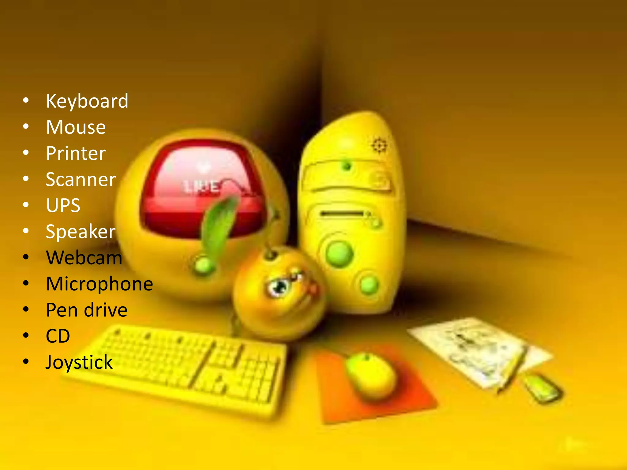 DESKTOP ACCESSORIES
• Keyboard
• Mouse
• Printer
• Scanner
• UPS
• Speaker
• Webcam
• Microphone
• Pen drive
• CD
• Joystick
 