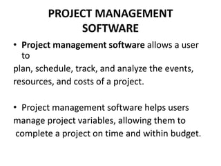 PROJECT MANAGEMENT
SOFTWARE
• Project management software allows a user
to
plan, schedule, track, and analyze the events,
resources, and costs of a project.
• Project management software helps users
manage project variables, allowing them to
complete a project on time and within budget.
 