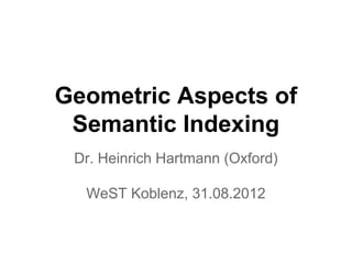 Geometric Aspects of 
Semantic Indexing 
Dr. Heinrich Hartmann (Oxford) 
WeST Koblenz, 31.08.2012 
 