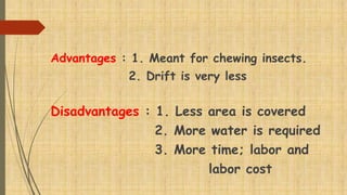 Advantages : 1. Meant for chewing insects.
2. Drift is very less
Disadvantages : 1. Less area is covered
2. More water is required
3. More time; labor and
labor cost
 