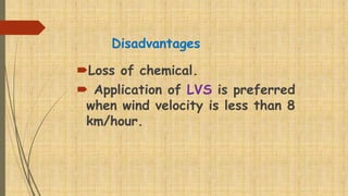 Disadvantages
Loss of chemical.
 Application of LVS is preferred
when wind velocity is less than 8
km/hour.
 