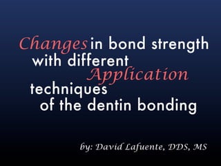 Changes in bond strength
 with different
          Application
 techniques
   of the dentin bonding

       by: David Lafuente, DDS, MS
 