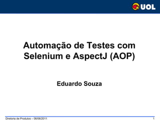 Automação de Testes com
              Selenium e AspectJ (AOP)


                                     Eduardo Souza




Diretoria de Produtos – 06/06/2011                   1
 