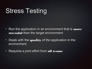 Stress TestingStress Testing
Run the application in an environment that isRun the application in an environment that is moremore
stressfulstressful than the target environmentthan the target environment
Deals with theDeals with the qualityquality of the application in theof the application in the
environmentenvironment
Requires a joint effort fromRequires a joint effort from all teamsall teams
 