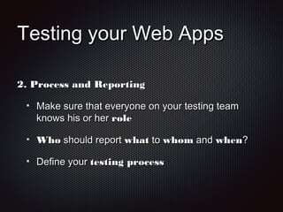 Testing your Web AppsTesting your Web Apps
2.2. Process and ReportingProcess and Reporting
Make sure that everyone on your testing teamMake sure that everyone on your testing team
knows his or herknows his or her rolerole
WhoWho should reportshould report whatwhat toto whomwhom andand whenwhen??
Define yourDefine your testing processtesting process
 