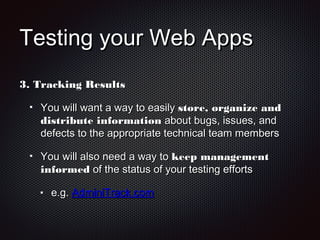 Testing your Web AppsTesting your Web Apps
3.3. Tracking ResultsTracking Results
You will want a way to easilyYou will want a way to easily store, organize andstore, organize and
distribute informationdistribute information about bugs, issues, andabout bugs, issues, and
defects to the appropriate technical team membersdefects to the appropriate technical team members
You will also need a way toYou will also need a way to keep managementkeep management
informedinformed of the status of your testing effortsof the status of your testing efforts
e.g.e.g. AdminiTrack.comAdminiTrack.com
 