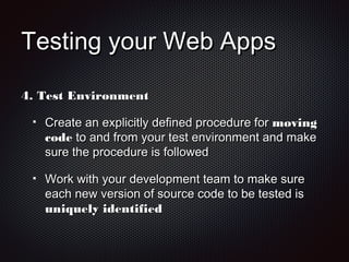 Testing your Web AppsTesting your Web Apps
4.4. Test EnvironmentTest Environment
Create an explicitly defined procedure forCreate an explicitly defined procedure for movingmoving
codecode to and from your test environment and maketo and from your test environment and make
sure the procedure is followedsure the procedure is followed
Work with your development team to make sureWork with your development team to make sure
each new version of source code to be tested iseach new version of source code to be tested is
uniquely identifieduniquely identified
 