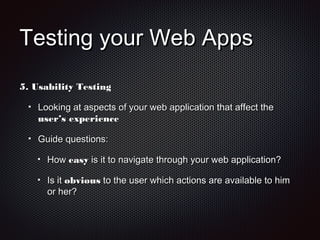 Testing your Web AppsTesting your Web Apps
5.5. Usability TestingUsability Testing
Looking at aspects of your web application that affect theLooking at aspects of your web application that affect the
user’s experienceuser’s experience
Guide questions:Guide questions:
HowHow easyeasy is it to navigate through your web application?is it to navigate through your web application?
Is itIs it obviousobvious to the user which actions are available to himto the user which actions are available to him
or her?or her?
 