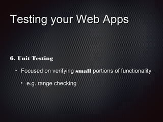 Testing your Web AppsTesting your Web Apps
6.6. Unit TestingUnit Testing
Focused on verifyingFocused on verifying smallsmall portions of functionalityportions of functionality
e.g. range checkinge.g. range checking
 