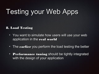 Testing your Web AppsTesting your Web Apps
8.8. Load TestingLoad Testing
You want to simulate how users will use your webYou want to simulate how users will use your web
application in theapplication in the real worldreal world
TheThe earlierearlier you perform the load testing the betteryou perform the load testing the better
Performance tuningPerformance tuning should be tightly integratedshould be tightly integrated
with the design of your applicationwith the design of your application
 