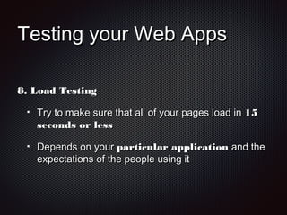 Testing your Web AppsTesting your Web Apps
8.8. Load TestingLoad Testing
Try to make sure that all of your pages load inTry to make sure that all of your pages load in 1515
seconds or lessseconds or less
Depends on yourDepends on your particular applicationparticular application and theand the
expectations of the people using itexpectations of the people using it
 
