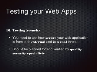 Testing your Web AppsTesting your Web Apps
10.10. Testing SecurityTesting Security
You need to test howYou need to test how securesecure your web applicationyour web application
is from bothis from both externalexternal andand internalinternal threatsthreats
Should be planned for and verified byShould be planned for and verified by qualityquality
security specialistssecurity specialists
 