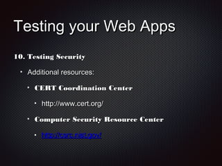 Testing your Web AppsTesting your Web Apps
10.10. Testing SecurityTesting Security
Additional resources:Additional resources:
CERT Coordination CenterCERT Coordination Center
http://www.cert.org/http://www.cert.org/
Computer Security Resource CenterComputer Security Resource Center
http://csrc.nist.gov/http://csrc.nist.gov/
 