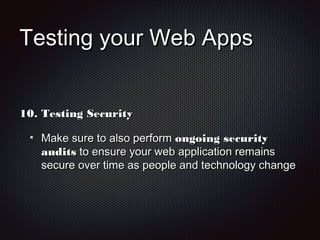 Testing your Web AppsTesting your Web Apps
10.10. Testing SecurityTesting Security
Make sure to also performMake sure to also perform ongoing securityongoing security
auditsaudits to ensure your web application remainsto ensure your web application remains
secure over time as people and technology changesecure over time as people and technology change
 